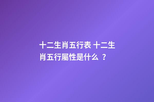 十二生肖五行表 十二生肖五行屬性是什么？